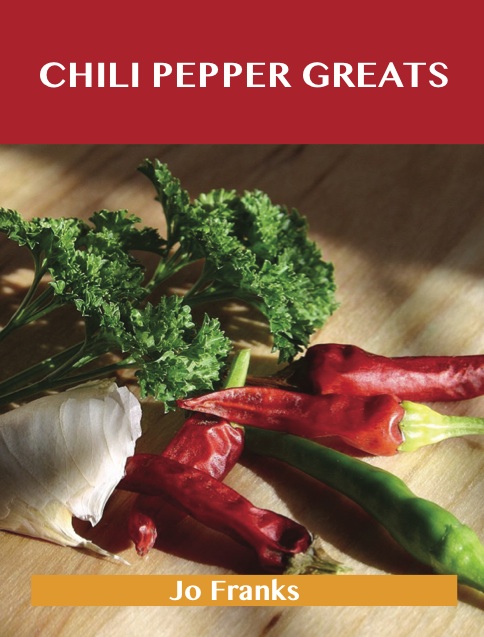 Chili Pepper Greats: Delicious Chili Pepper Recipes, The Top 100 Chili Pepper Recipes