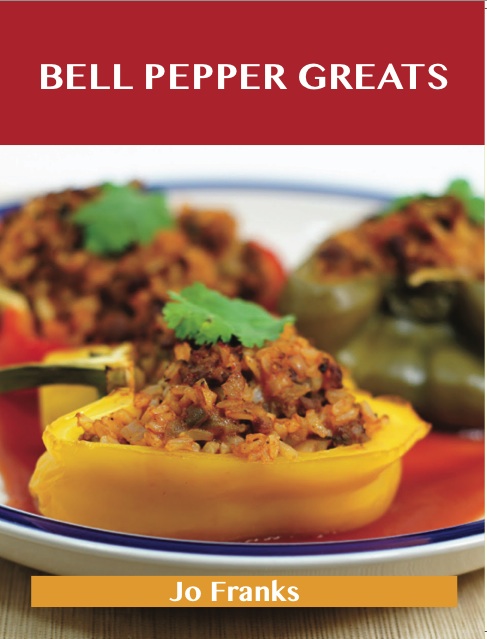 Bell Pepper Greats: Delicious Bell Pepper Recipes, The Top 100 Bell Pepper Recipes