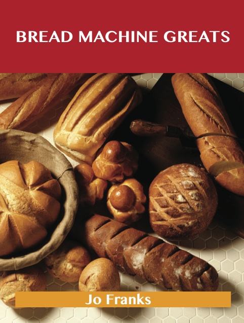 Bread Machine Greats: Delicious Bread Machine Recipes, The Top 48 Bread Machine Recipes