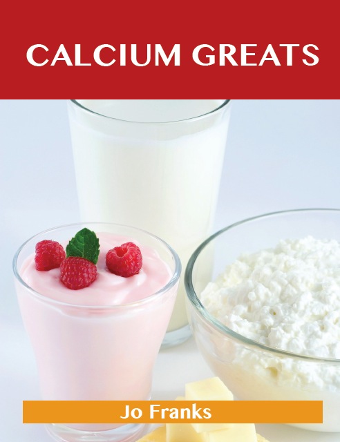 Calcium Greats: Delicious Calcium Recipes, The Top 45 Calcium Recipes