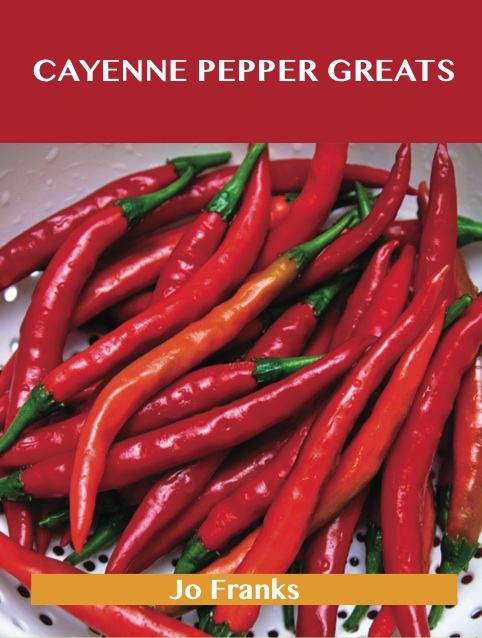 Cayenne Pepper Greats: Delicious Cayenne Pepper Recipes, The Top 99 Cayenne Pepper Recipes