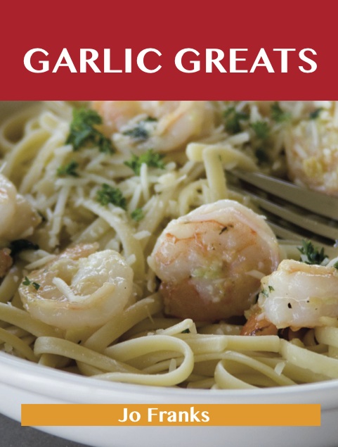 Garlic Greats: Delicious Garlic Recipes, The Top 100 Garlic Recipes