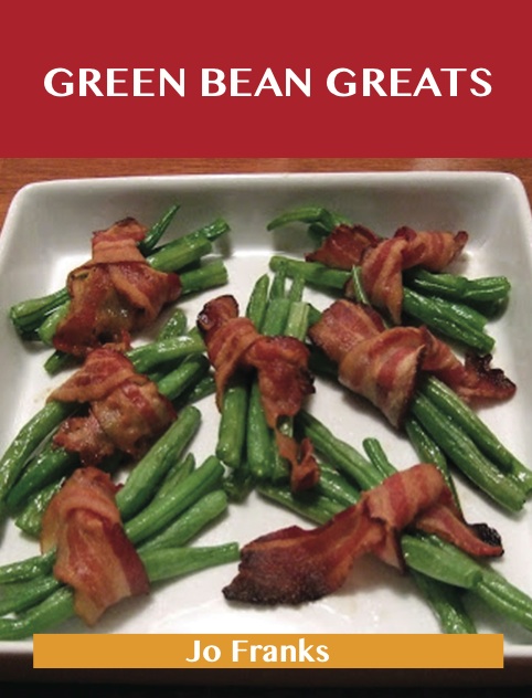 Green Bean Greats: Delicious Green Bean Recipes, The Top 85 Green Bean Recipes