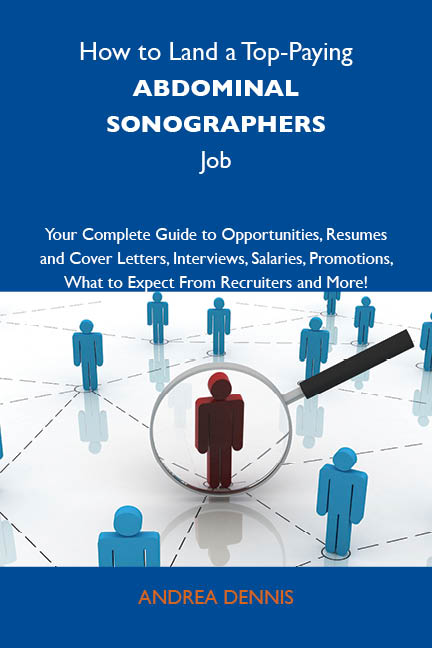 How to Land a Top-Paying Abdominal sonographers Job: Your Complete Guide to Opportunities, Resumes and Cover Letters, Interviews, Salaries, Promotions, What to Expect From Recruiters and More