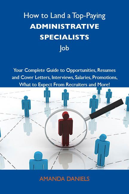 How to Land a Top-Paying Administrative specialists Job: Your Complete Guide to Opportunities, Resumes and Cover Letters, Interviews, Salaries, Promotions, What to Expect From Recruiters and More