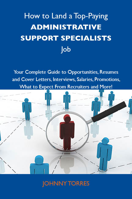 How to Land a Top-Paying Administrative support specialists Job: Your Complete Guide to Opportunities, Resumes and Cover Letters, Interviews, Salaries, Promotions, What to Expect From Recruiters and More