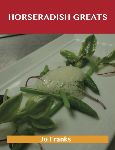 Horseradish Greats: Delicious Horseradish Recipes, The Top 100 Horseradish Recipes