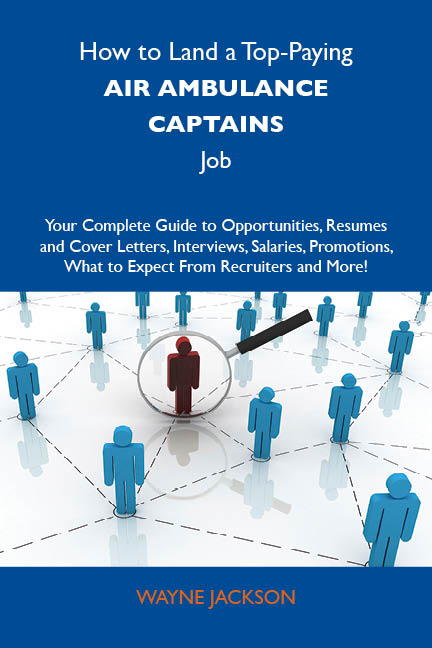 How to Land a Top-Paying Air ambulance captains Job: Your Complete Guide to Opportunities, Resumes and Cover Letters, Interviews, Salaries, Promotions, What to Expect From Recruiters and More