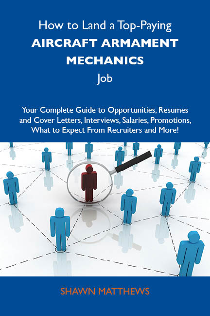 How to Land a Top-Paying Aircraft armament mechanics Job: Your Complete Guide to Opportunities, Resumes and Cover Letters, Interviews, Salaries, Promotions, What to Expect From Recruiters and More