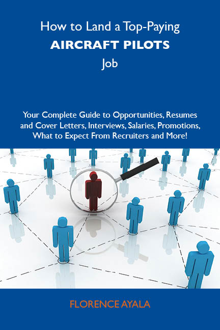 How to Land a Top-Paying Aircraft pilots Job: Your Complete Guide to Opportunities, Resumes and Cover Letters, Interviews, Salaries, Promotions, What to Expect From Recruiters and More