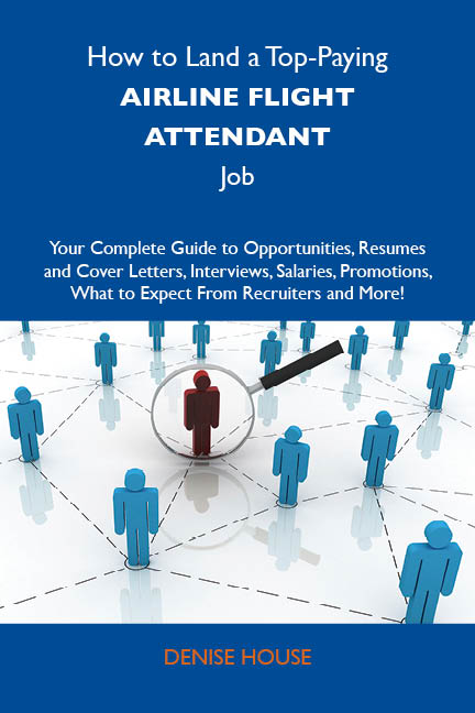 How to Land a Top-Paying Airline flight attendant Job: Your Complete Guide to Opportunities, Resumes and Cover Letters, Interviews, Salaries, Promotions, What to Expect From Recruiters and More