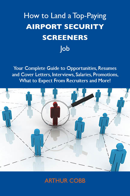 How to Land a Top-Paying Airport security screeners Job: Your Complete Guide to Opportunities, Resumes and Cover Letters, Interviews, Salaries, Promotions, What to Expect From Recruiters and More