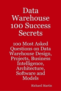 Data Warehouse 100 Success Secrets - 100 most Asked questions on Data Warehouse Design, Projects, Business Intelligence, Architecture, Software and Models