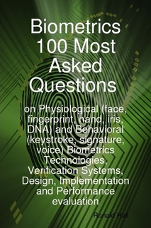 Biometrics 100 Most asked Questions on Physiological (face, fingerprint, hand, iris, DNA) and Behavioral (keystroke, signature, voice) Biometrics Technologies, Verification Systems, Design, Implementation and Performance evaluation