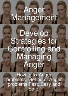 Anger Management - Develop Strategies for Controlling and Managing Anger. How to fix Anger problems, Get rid of Anger problems Fast, Easy and Safe.