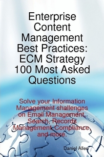 Enterprise Content Management Best Practices: ECM Strategy 100 Most Asked Questions - Solve your Information Management challenges on Email Management, Search, Records Management, Compliance, and more.