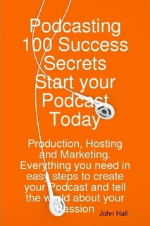 Podcasting 100 Success Secrets - Start your Podcast Today: Production, Hosting and Marketing. Everything you need in easy steps to create your Podcast and tell the world about your Passion