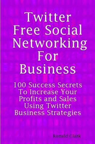 Twitter: Free Social Networking For Business - 100 Success Secrets To Increase Your Profits and Sales Using Twitter Business Strategies