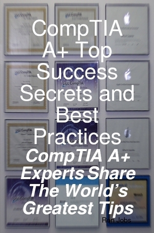 CompTIA A+ Top Success Secrets and Best Practices: CompTIA A+ Experts Share The World's Greatest Tips