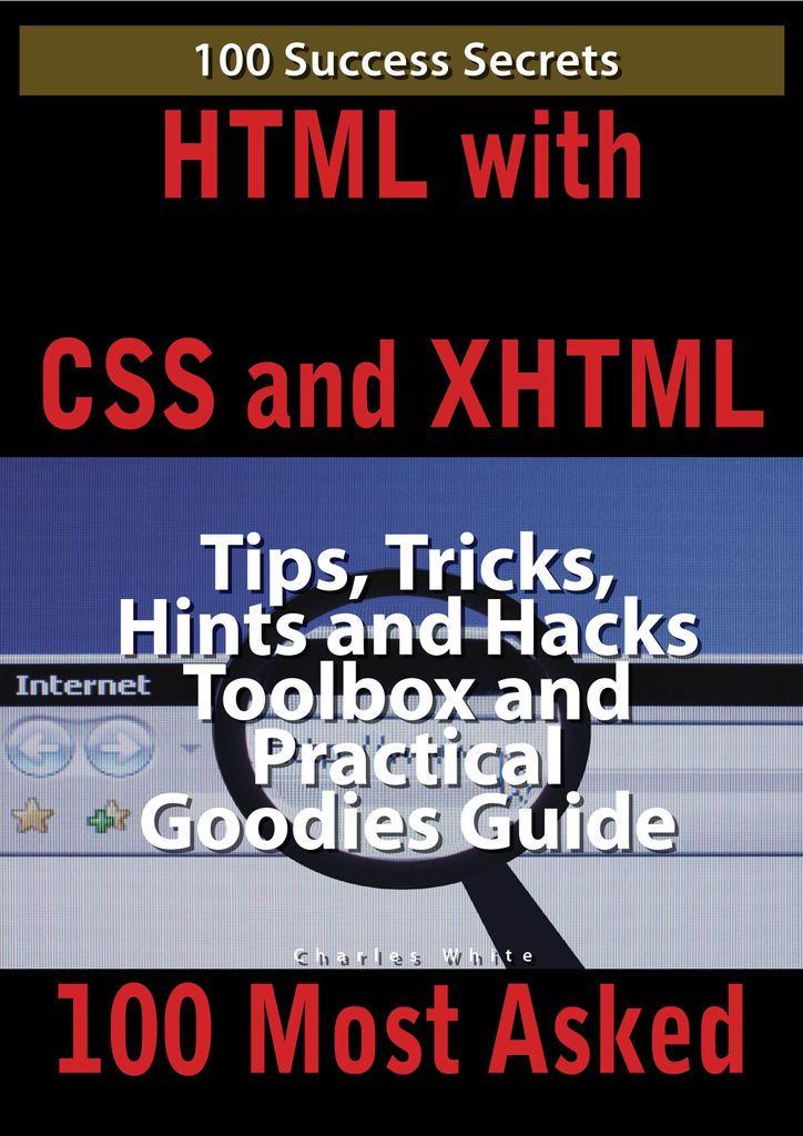 HTML with CSS and XHTML 100 Success Secrets, Tips, Tricks, Hints and Hacks Toolbox and Practical Goodies Guide