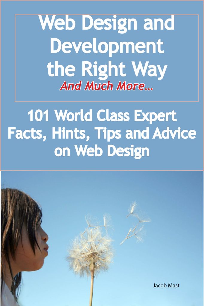 Web Design and Development the Right Way - And Much More - 101 World Class Expert Facts, Hints, Tips and Advice on Web Design