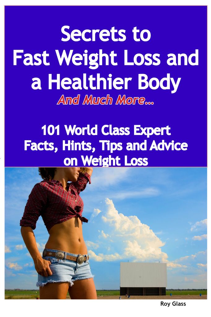 Secrets to Fast Weight Loss and a Healthier Body  - And Much More - 101 World Class Expert Facts, Hints, Tips and Advice on Weight Loss