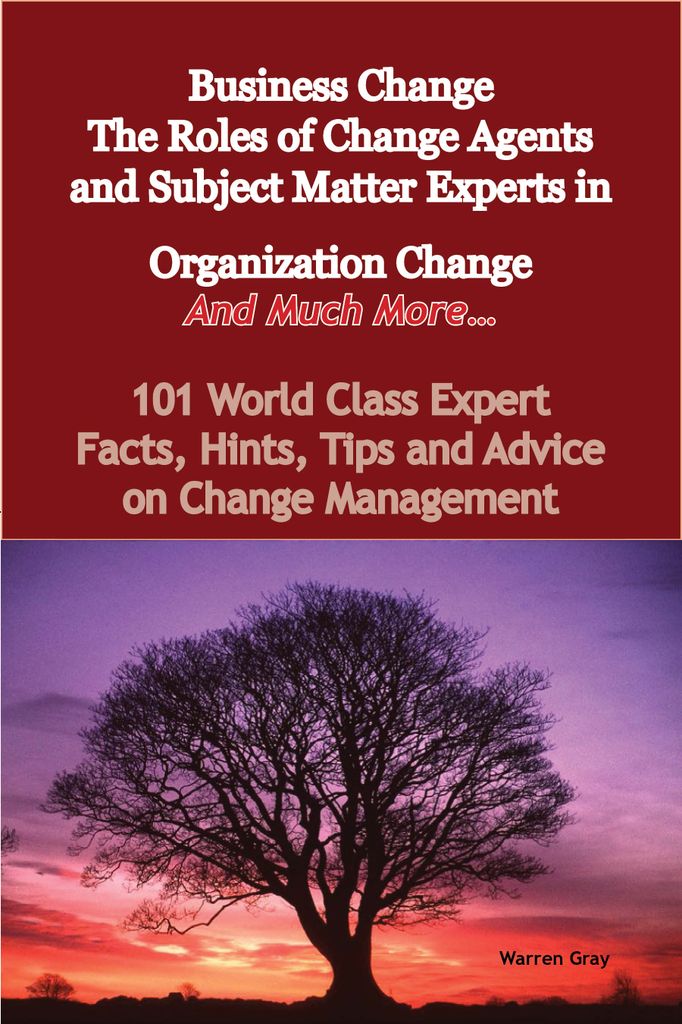 Business Change - The Roles of Change Agents and Subject Matter Experts in Organization Change - And Much More - 101 World Class Expert Facts, Hints, Tips and Advice on Change Management