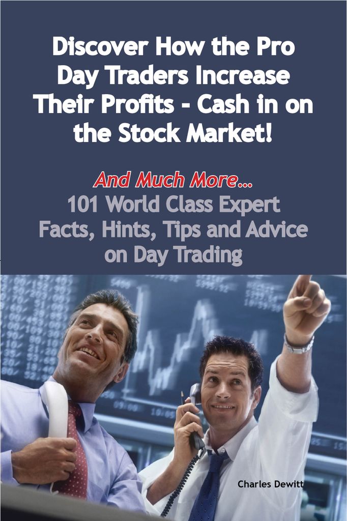 Discover How the Pro Day Traders Increase Their Profits - Cash in on the Stock Market! - And Much More - 101 World Class Expert Facts, Hints, Tips and Advice on Day Trading