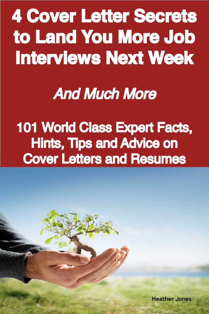 4 Cover Letter Secrets to Land You More Job Interviews Next Week - And Much More - 101 World Class Expert Facts, Hints, Tips and Advice on Cover Letters and Resumes