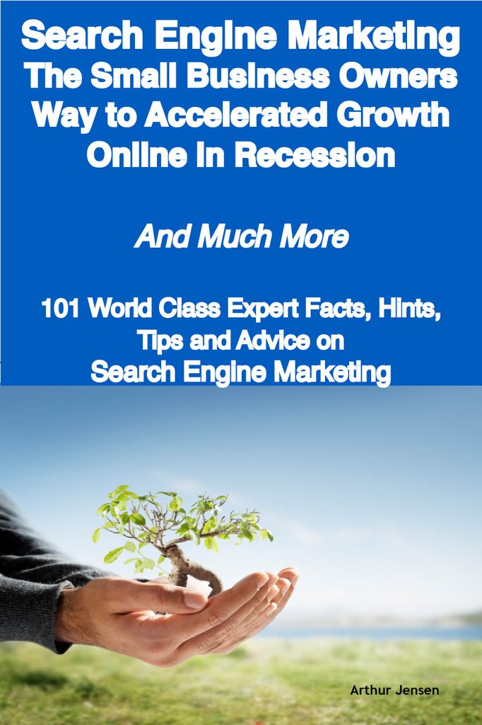 Search Engine Marketing - The Small Business Owners Way to Accelerated Growth Online in Recession - And Much More - 101 World Class Expert Facts, Hints, Tips and Advice on Search Engine Marketing