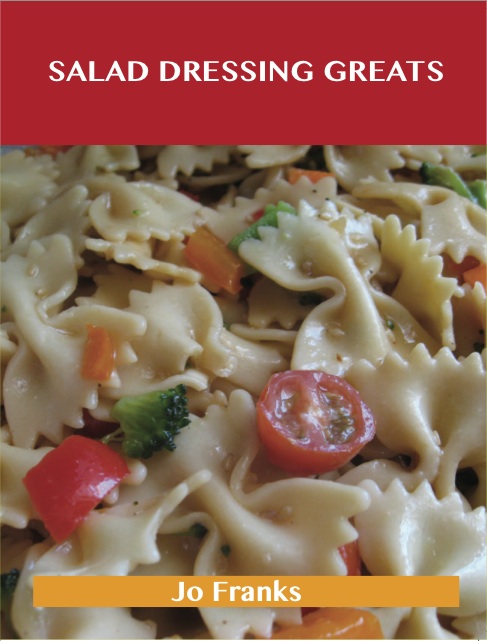 Salad Dressing Greats: Delicious Salad Dressing Recipes, The Top 100 Salad Dressing Recipes