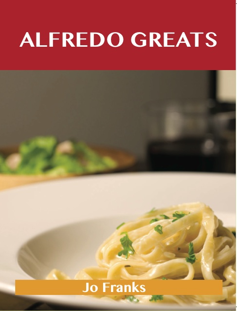 Alfredo Greats: Delicious Alfredo Recipes, The Top 52 Alfredo Recipes