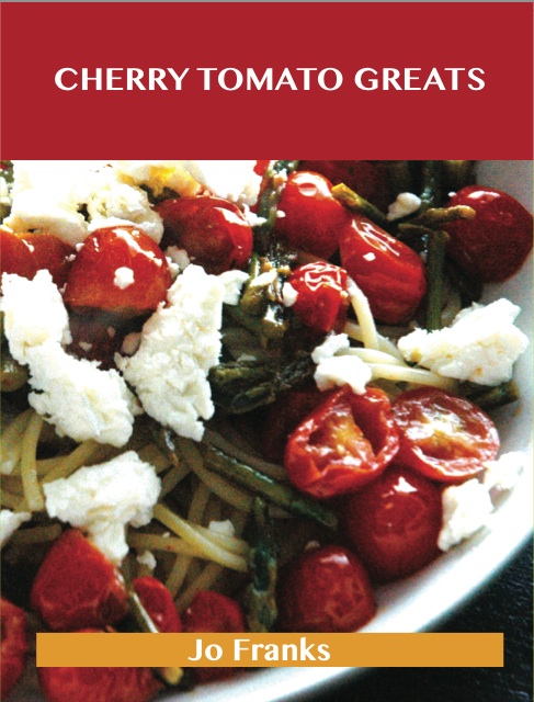 Cherry Tomato Greats: Delicious Cherry Tomato Recipes, The Top 96 Cherry Tomato Recipes