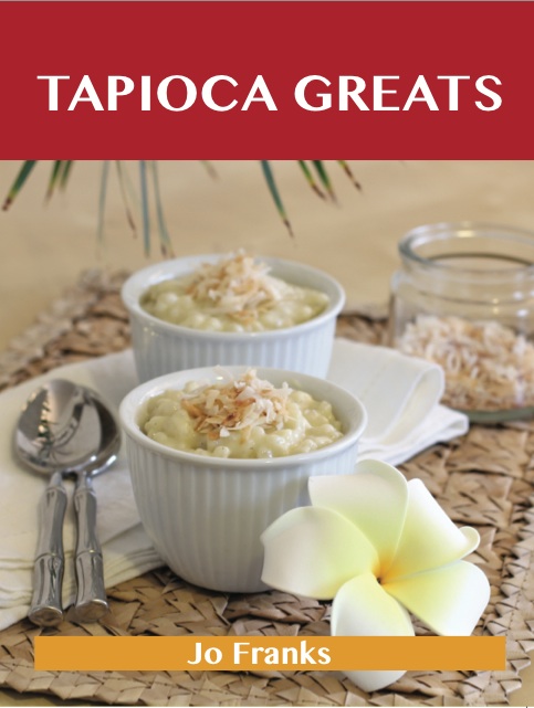 Tapioca Greats: Delicious Tapioca Recipes, The Top 60 Tapioca Recipes