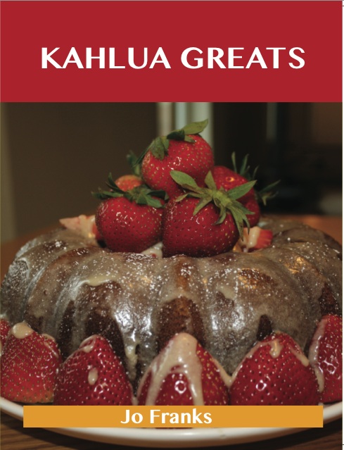 Kahlua Greats: Delicious Kahlua Recipes, The Top 49 Kahlua Recipes