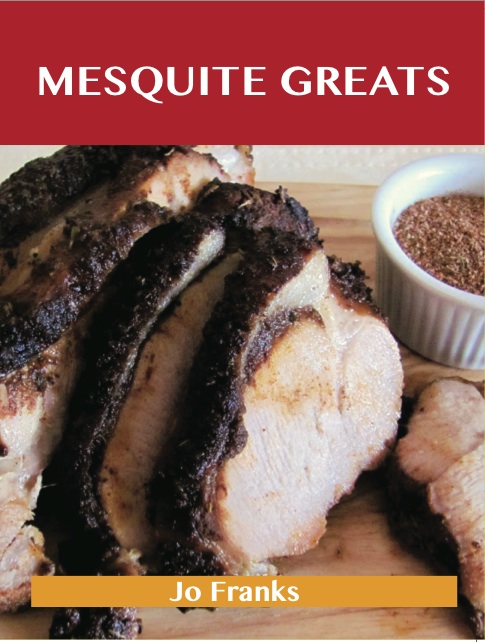 Mesquite Greats: Delicious Mesquite Recipes, The Top 63 Mesquite Recipes