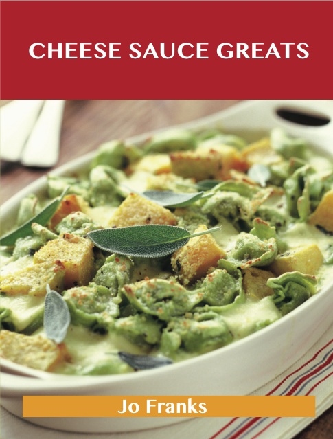 Cheese Sauce Greats: Delicious Cheese Sauce Recipes, The Top 65 Cheese Sauce Recipes