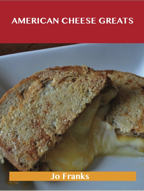 American Cheese Greats: Delicious American Cheese Recipes, The Top 63 American Cheese Recipes