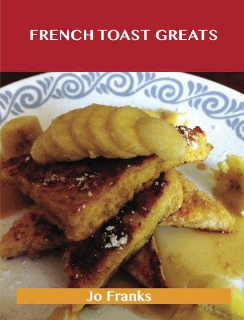 French Toast Greats: Delicious French Toast Recipes, The Top 62 French Toast Recipes