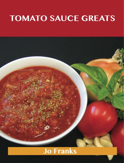 Tomato Sauce Greats: Delicious Tomato Sauce Recipes, The Top 98 Tomato Sauce Recipes