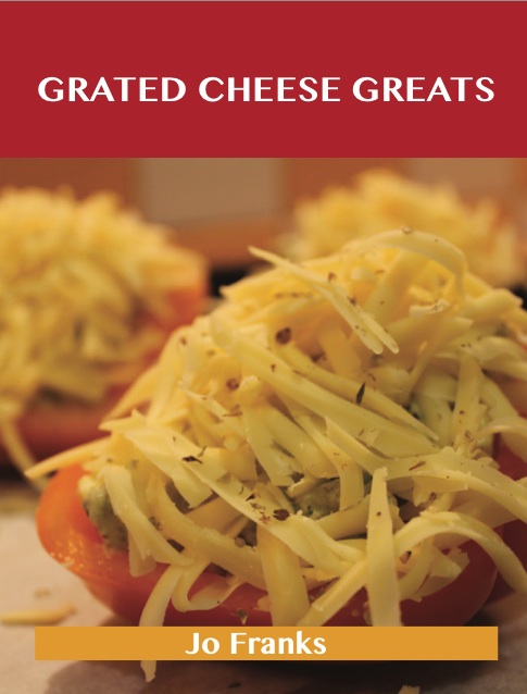 Grated Cheese Greats: Delicious Grated Cheese Recipes, The Top 97 Grated Cheese Recipes