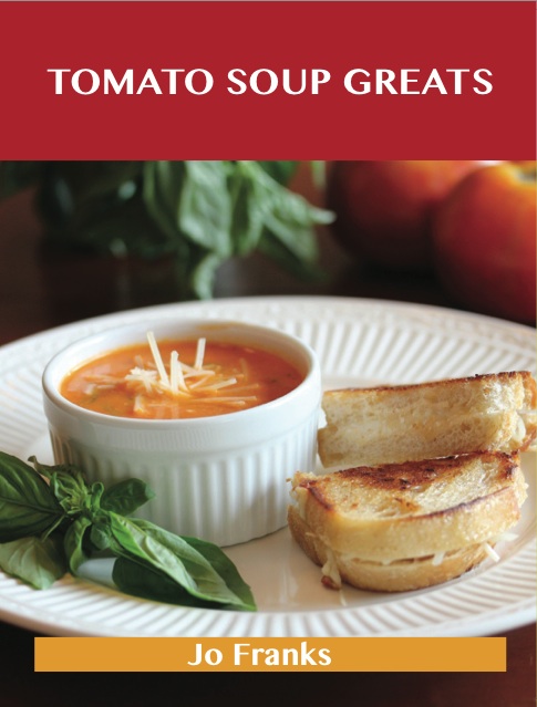 Tomato Soup Greats: Delicious Tomato Soup Recipes, The Top 57 Tomato Soup Recipes