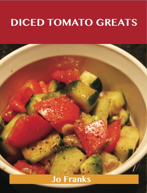 Diced Tomato Greats: Delicious Diced Tomato Recipes, The Top 100 Diced Tomato Recipes