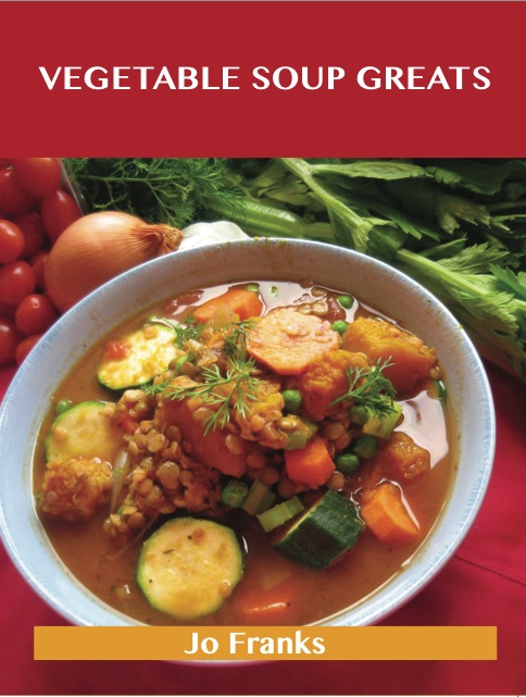 Vegetable Soup Greats: Delicious Vegetable Soup Recipes, The Top 57 Vegetable Soup Recipes