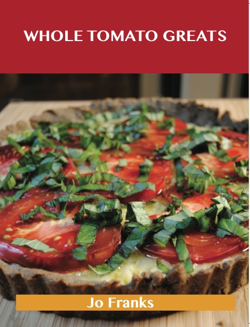 Whole Tomato Greats: Delicious Whole Tomato Recipes, The Top 88 Whole Tomato Recipes