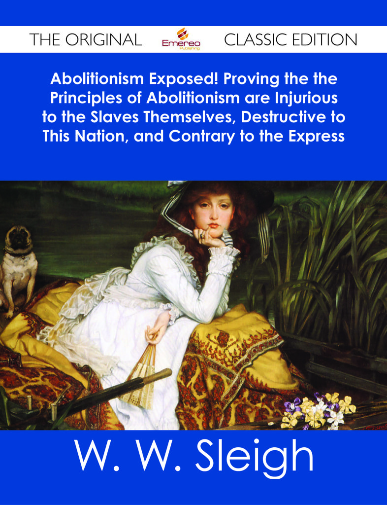 Abolitionism Exposed! Proving the the Principles of Abolitionism are Injurious to the Slaves Themselves, Destructive to This Nation, and Contrary to the Express Commands of God - The Original Classic Edition