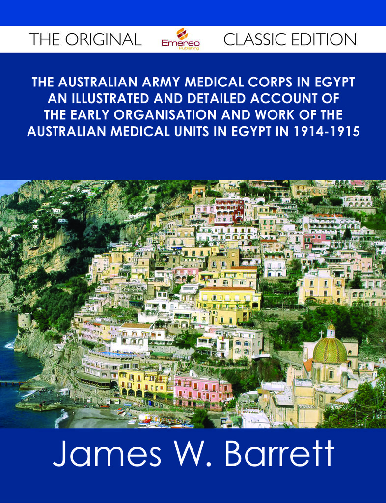 The Australian Army Medical Corps in Egypt An Illustrated and Detailed Account of the Early Organisation and Work of the Australian Medical Units in Egypt in 1914-1915 - The Original Classic Edition