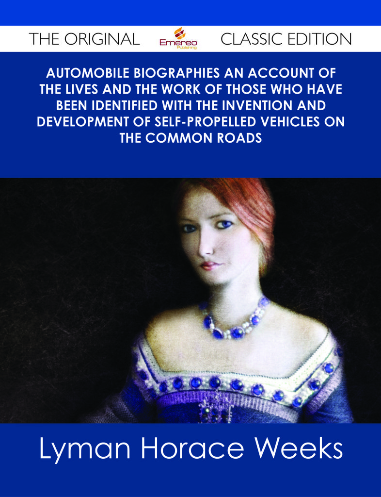 Automobile Biographies An Account of the Lives and the Work of Those Who Have Been Identified with the Invention and Development of Self-Propelled Vehicles on the Common Roads - The Original Classic Edition