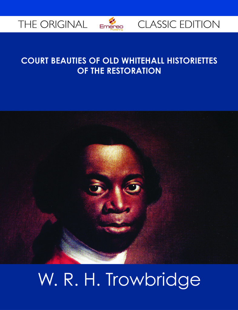 Court Beauties of Old Whitehall Historiettes of the Restoration - The Original Classic Edition