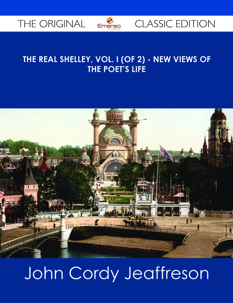 The Real Shelley, Vol. I (of 2) - New Views of the Poet's Life - The Original Classic Edition